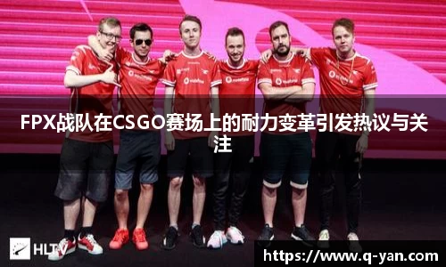 FPX战队在CSGO赛场上的耐力变革引发热议与关注