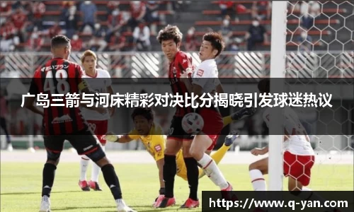 广岛三箭与河床精彩对决比分揭晓引发球迷热议