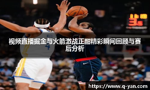 视频直播掘金与火箭激战正酣精彩瞬间回顾与赛后分析