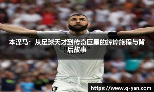 本泽马：从足球天才到传奇巨星的辉煌旅程与背后故事