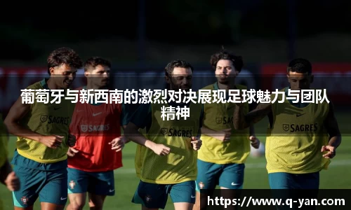 葡萄牙与新西南的激烈对决展现足球魅力与团队精神