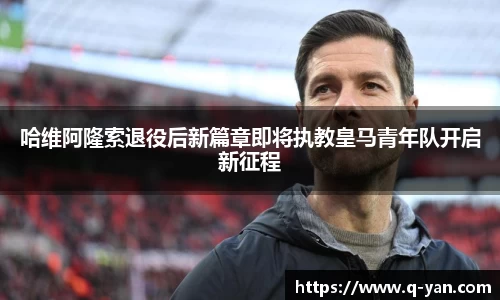 哈维阿隆索退役后新篇章即将执教皇马青年队开启新征程